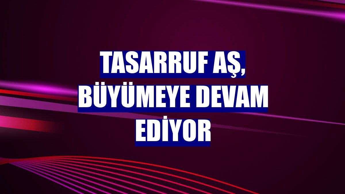 Tasarruf AŞ, büyümeye devam ediyor