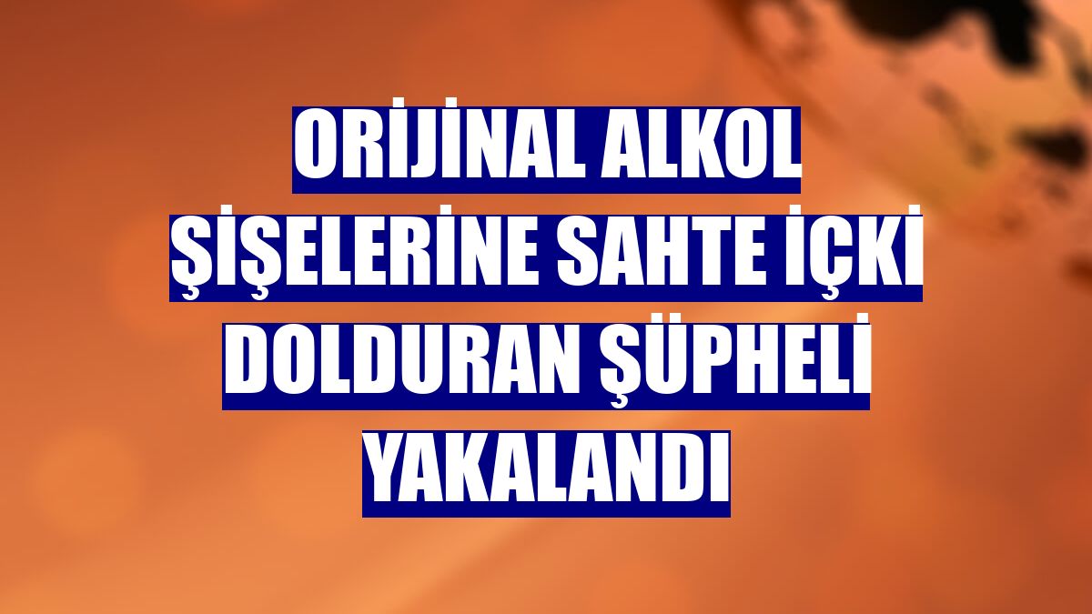 Orijinal alkol şişelerine sahte içki dolduran şüpheli yakalandı