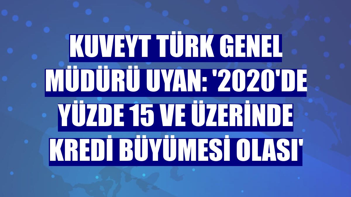 Kuveyt Türk Genel Müdürü Uyan: '2020'de yüzde 15 ve üzerinde kredi büyümesi olası'