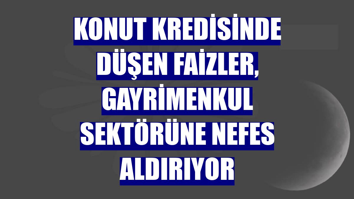 Konut kredisinde düşen faizler, gayrimenkul sektörüne nefes aldırıyor