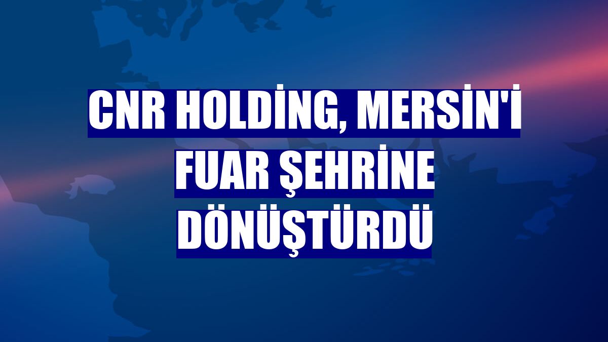 CNR Holding, Mersin'i fuar şehrine dönüştürdü