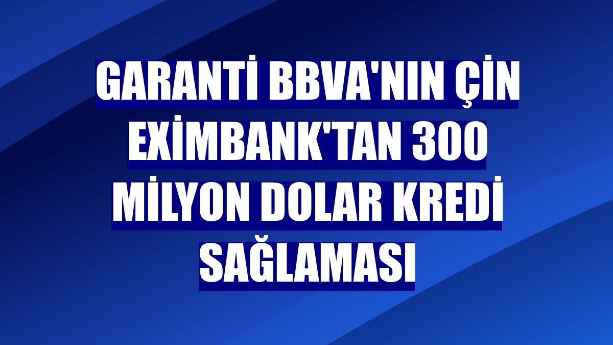 Garanti BBVA'nın Çin Eximbank'tan 300 milyon dolar kredi sağlaması