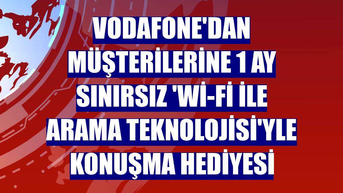 Vodafone'dan müşterilerine 1 ay sınırsız 'Wi-Fi ile Arama Teknolojisi'yle konuşma hediyesi