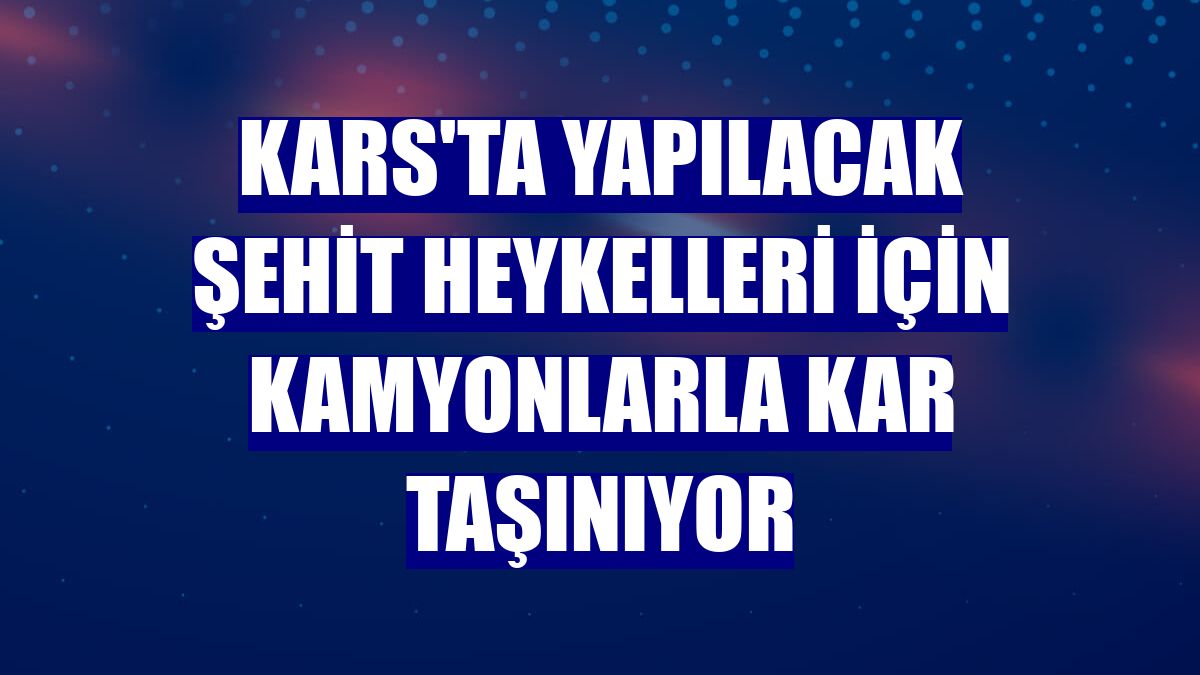 Kars'ta yapılacak şehit heykelleri için kamyonlarla kar taşınıyor