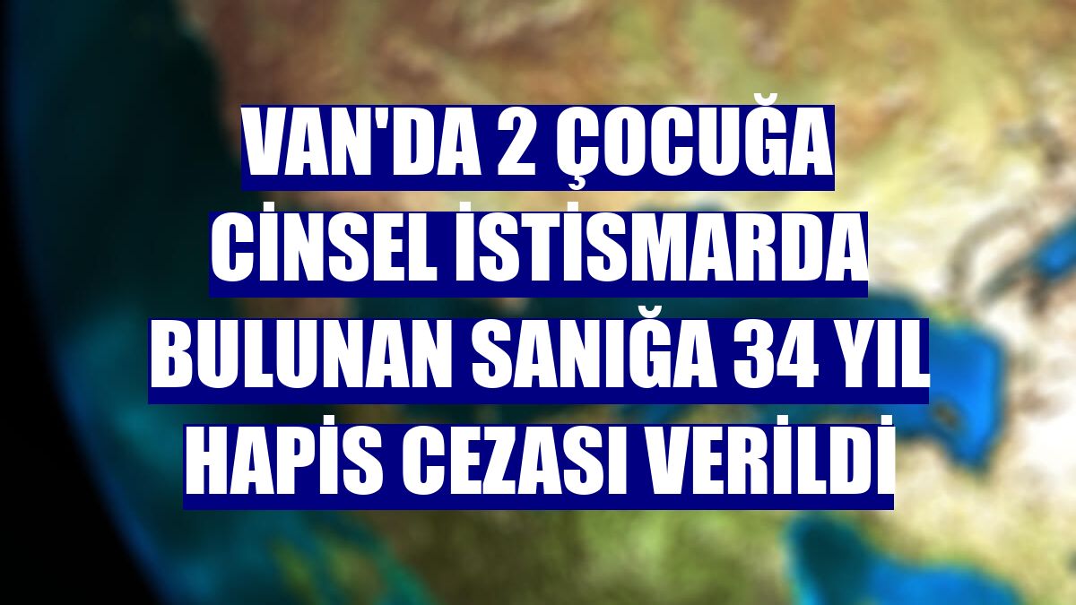 Van'da 2 çocuğa cinsel istismarda bulunan sanığa 34 yıl hapis cezası verildi