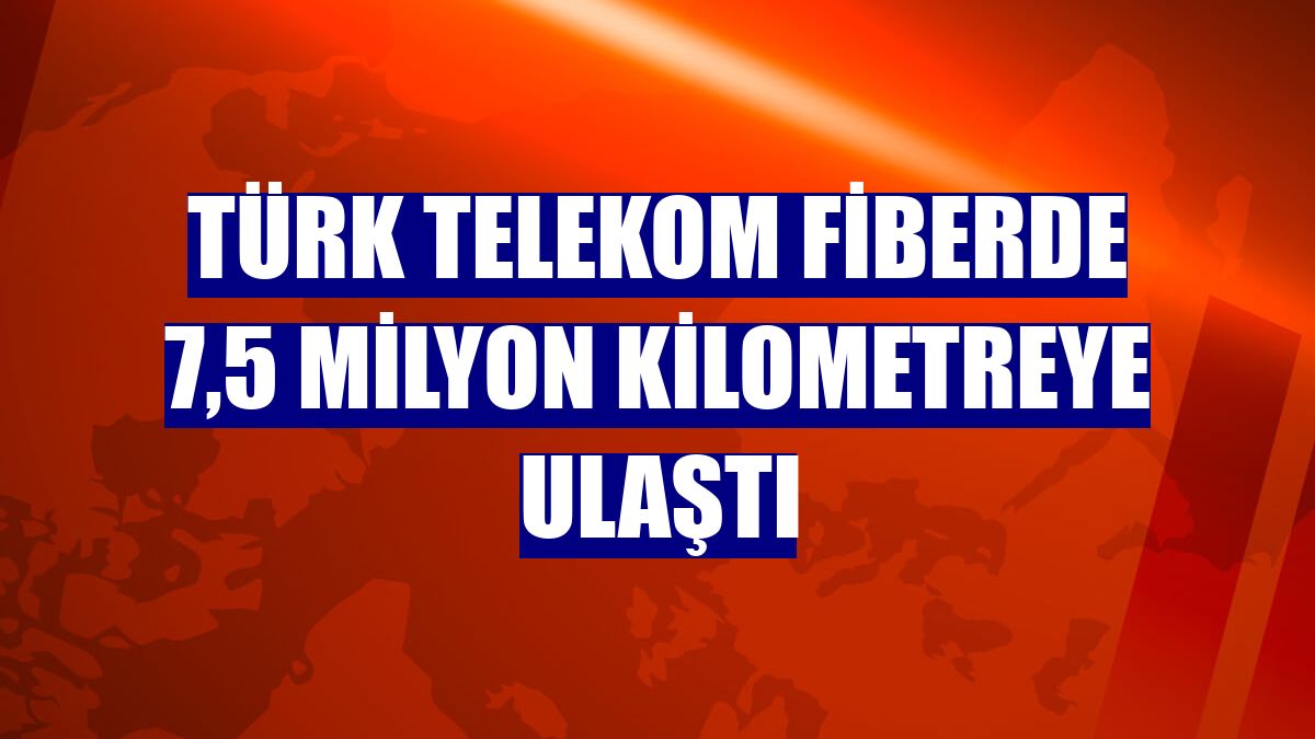 Türk Telekom fiberde 7,5 milyon kilometreye ulaştı