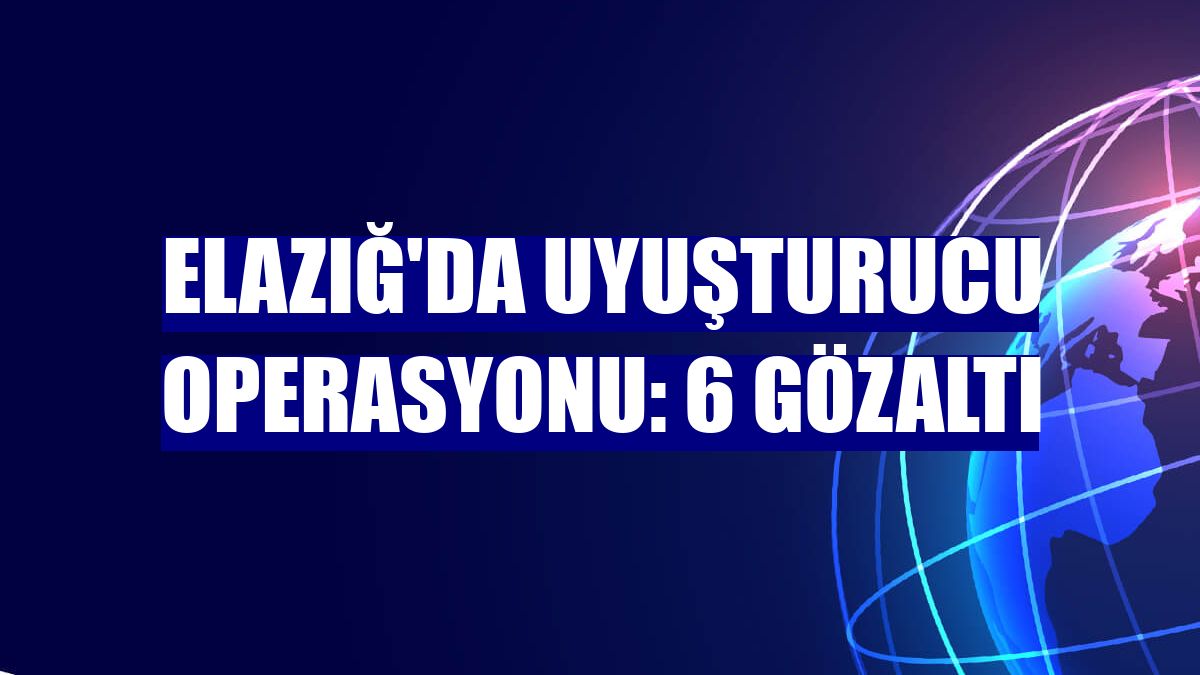 Elazığ'da uyuşturucu operasyonu: 6 gözaltı