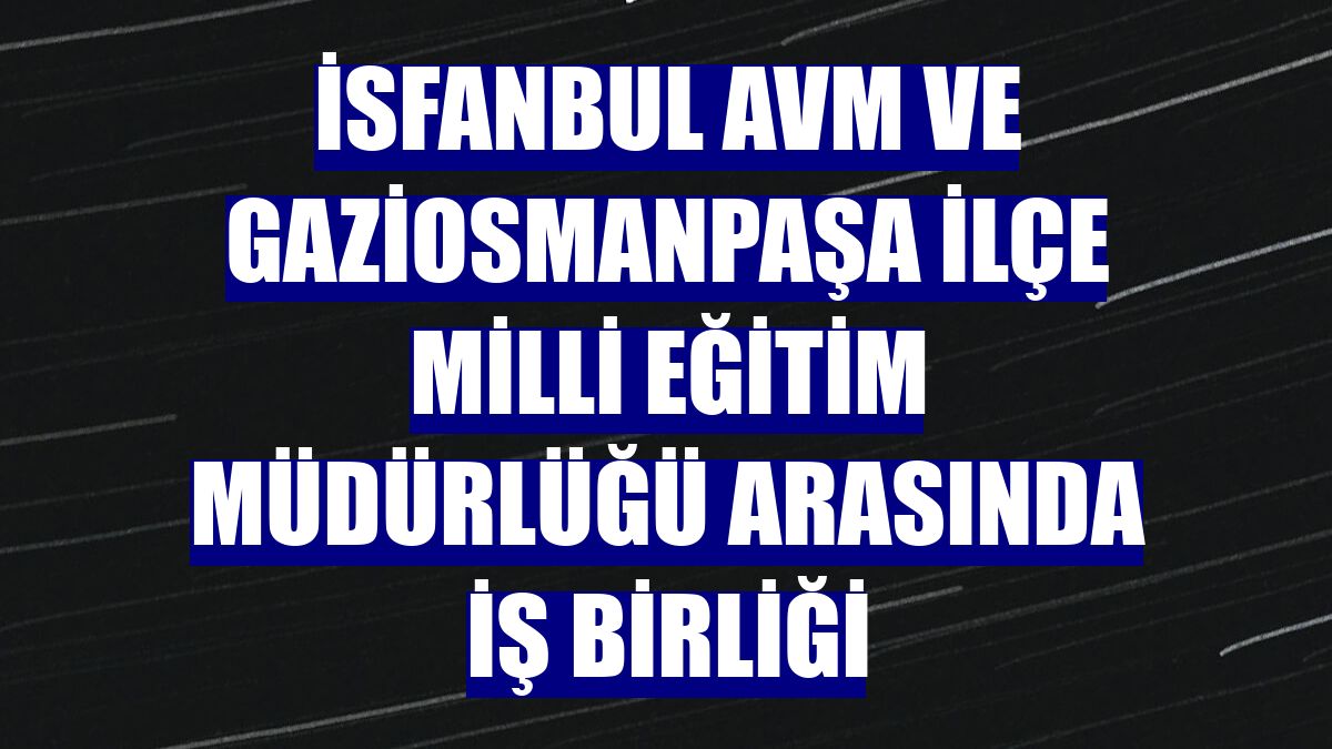 İsfanbul AVM ve Gaziosmanpaşa İlçe Milli Eğitim Müdürlüğü arasında iş birliği