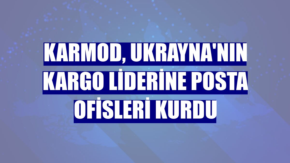 Karmod, Ukrayna'nın kargo liderine posta ofisleri kurdu