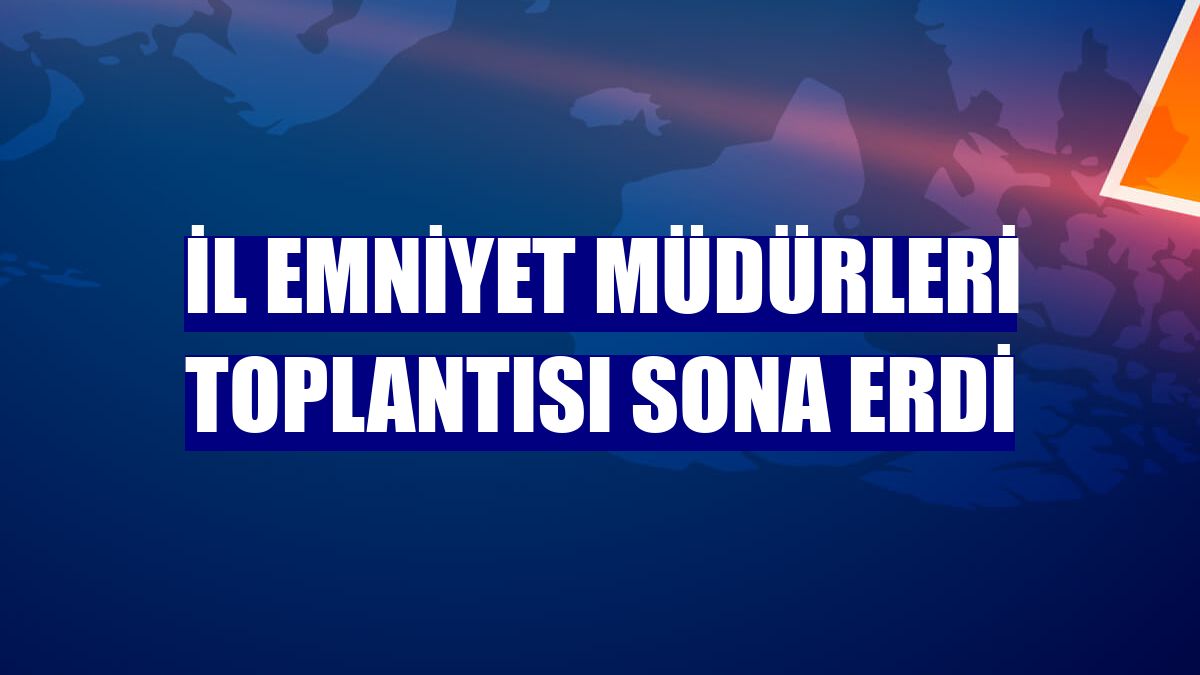 İl Emniyet Müdürleri Toplantısı sona erdi