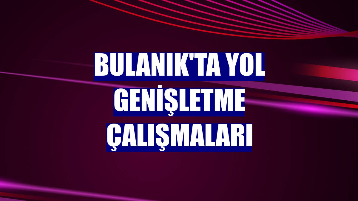 Bulanık'ta yol genişletme çalışmaları