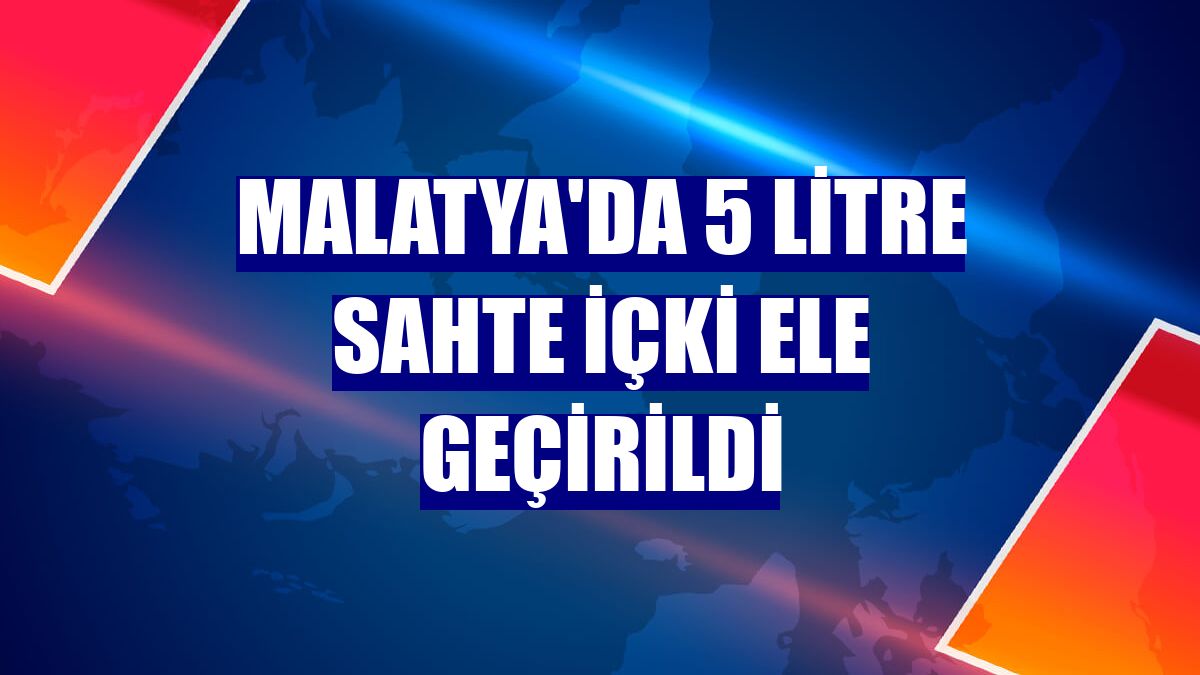 Malatya'da 5 litre sahte içki ele geçirildi