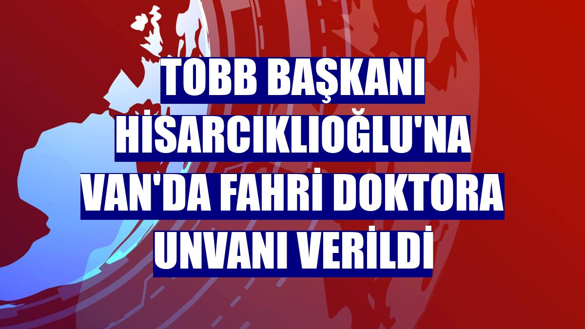 TOBB Başkanı Hisarcıklıoğlu'na Van'da fahri doktora unvanı verildi