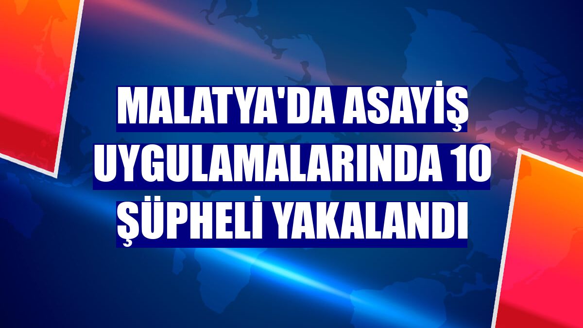 Malatya'da asayiş uygulamalarında 10 şüpheli yakalandı