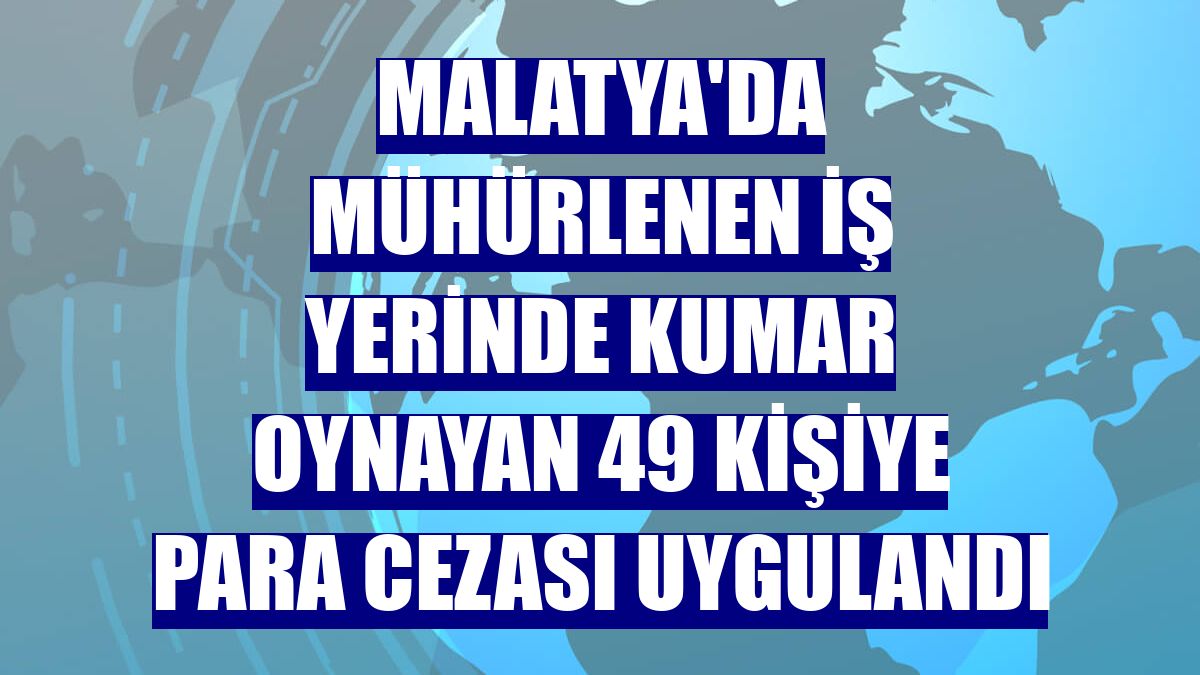 Malatya'da mühürlenen iş yerinde kumar oynayan 49 kişiye para cezası uygulandı
