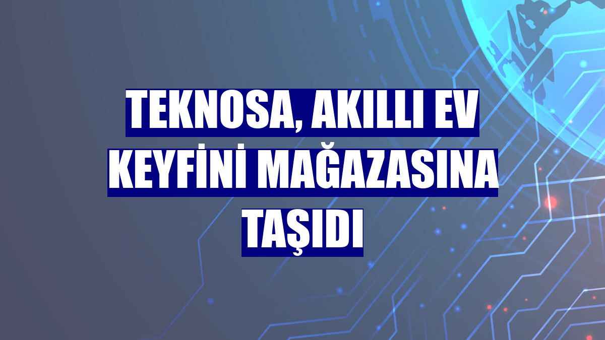 Teknosa, Akıllı Ev keyfini mağazasına taşıdı