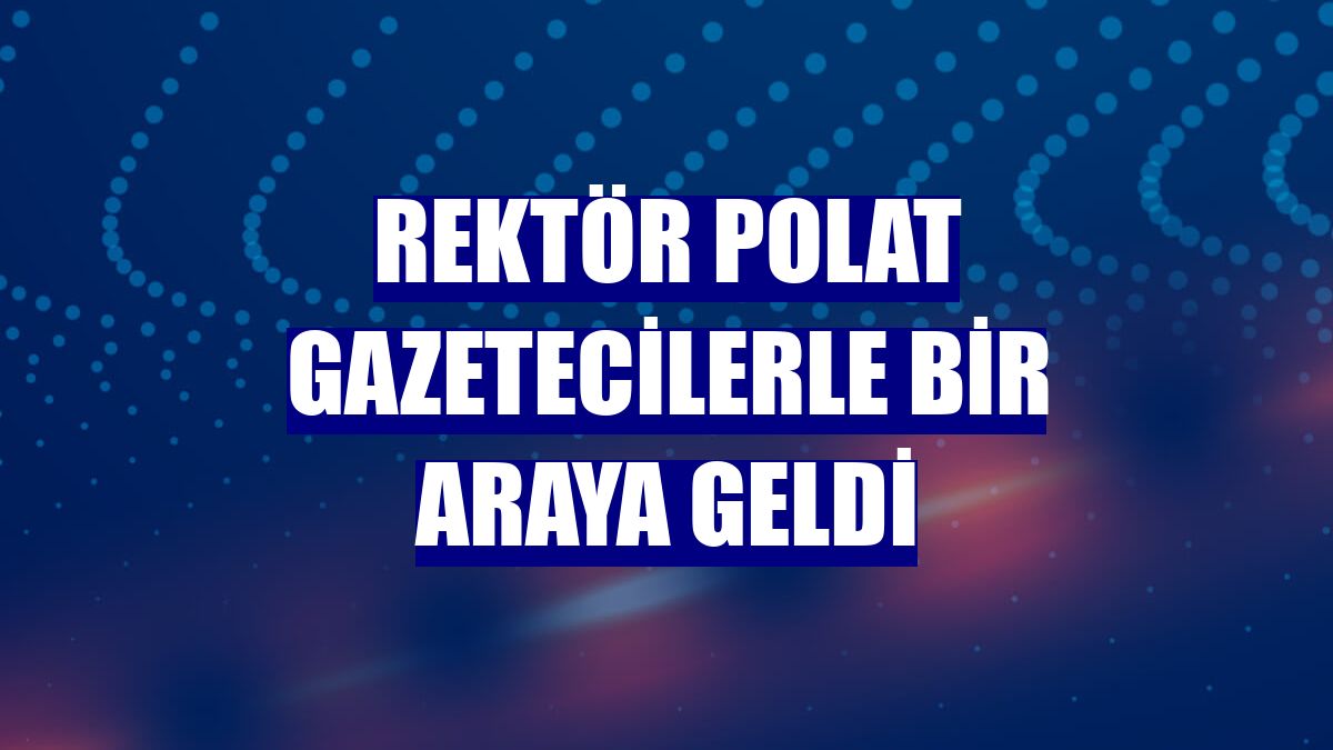 Rektör Polat gazetecilerle bir araya geldi