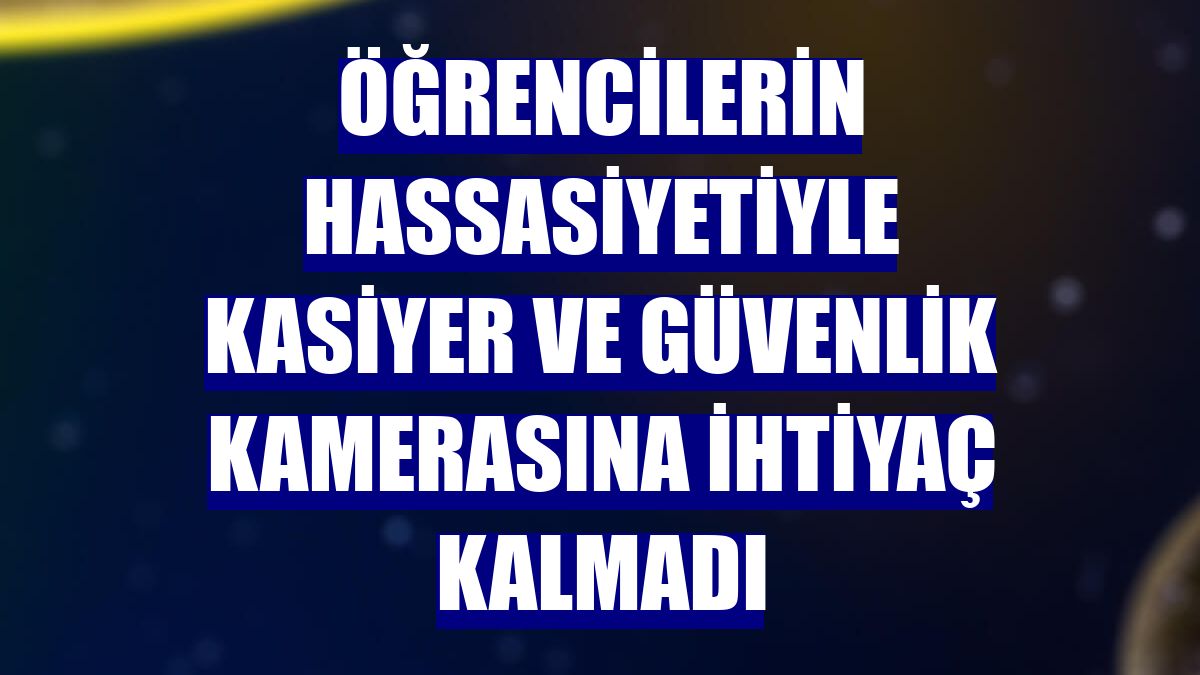 Öğrencilerin hassasiyetiyle kasiyer ve güvenlik kamerasına ihtiyaç kalmadı