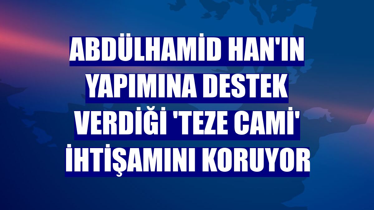 Abdülhamid Han'ın yapımına destek verdiği 'teze cami' ihtişamını koruyor