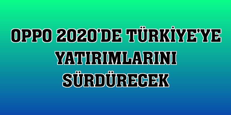 Oppo 2020'de Türkiye'ye yatırımlarını sürdürecek