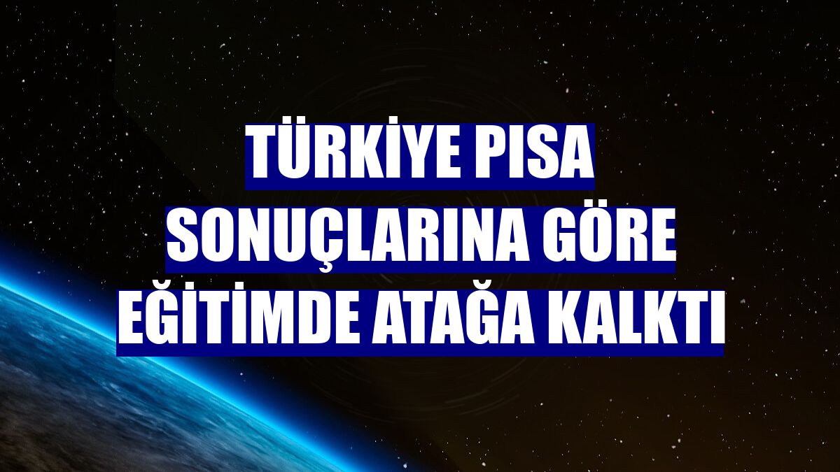 Türkiye PISA sonuçlarına göre eğitimde atağa kalktı