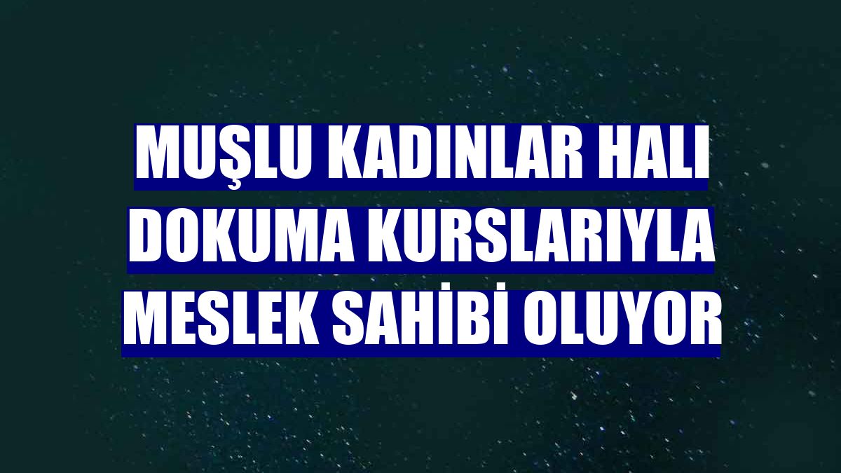 Muşlu kadınlar halı dokuma kurslarıyla meslek sahibi oluyor