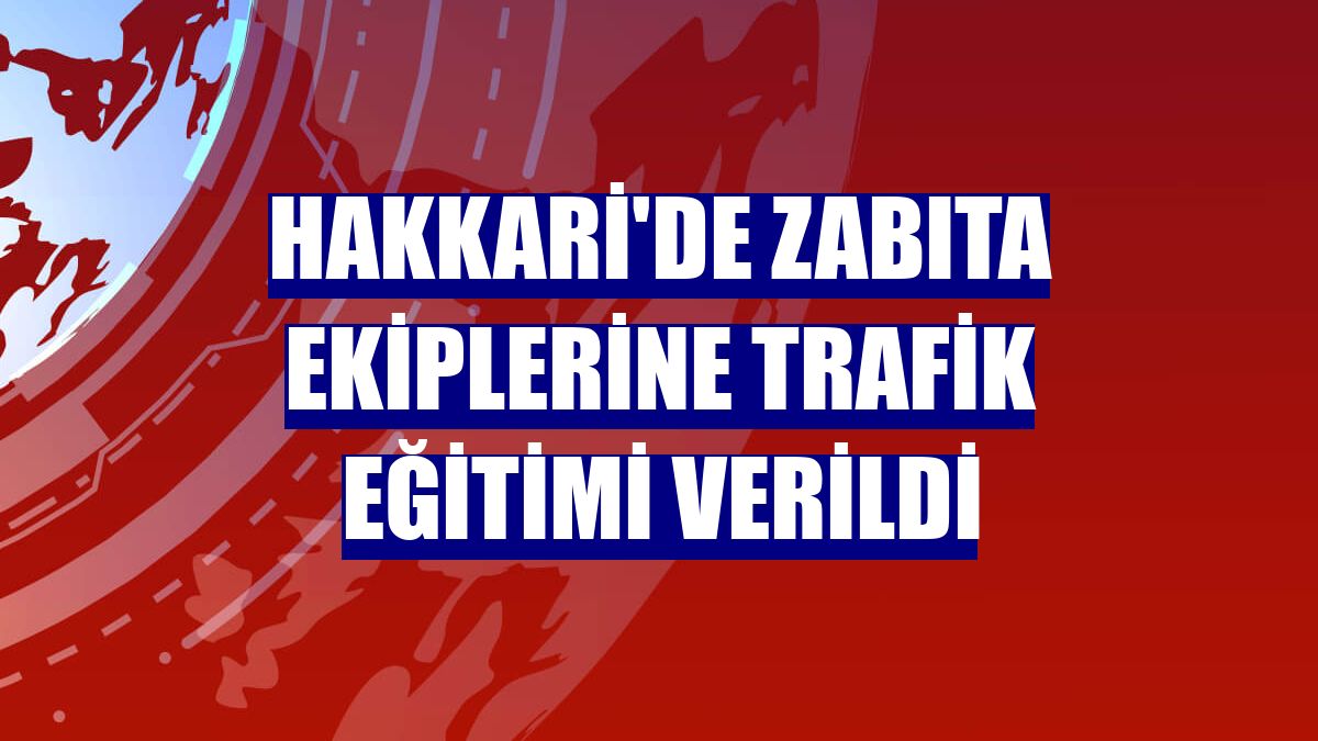 Hakkari'de zabıta ekiplerine trafik eğitimi verildi