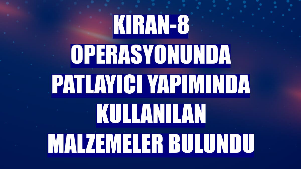 Kıran-8 operasyonunda patlayıcı yapımında kullanılan malzemeler bulundu