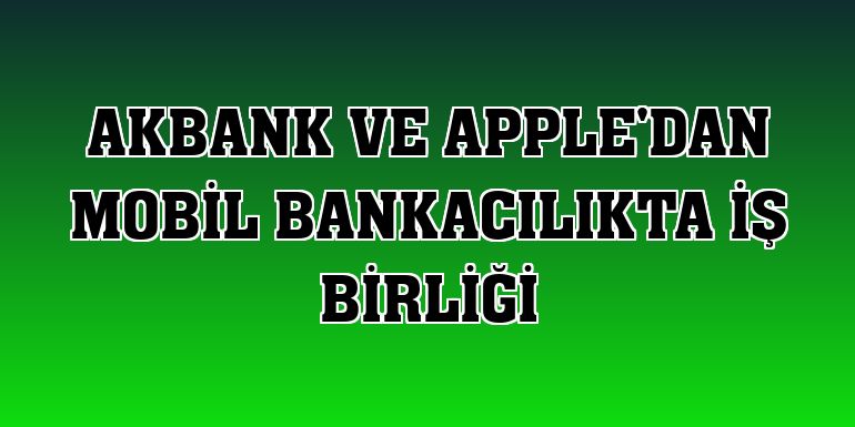 Akbank ve Apple'dan mobil bankacılıkta iş birliği