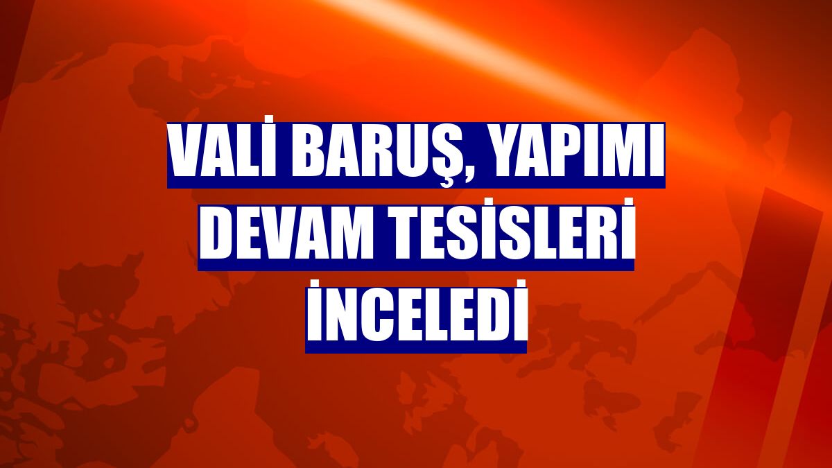 Vali Baruş, yapımı devam tesisleri inceledi
