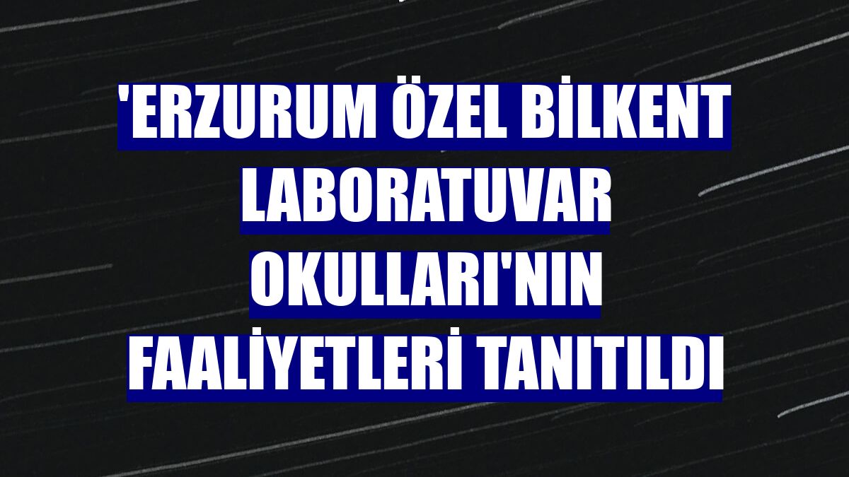 'Erzurum Özel Bilkent Laboratuvar Okulları'nın faaliyetleri tanıtıldı