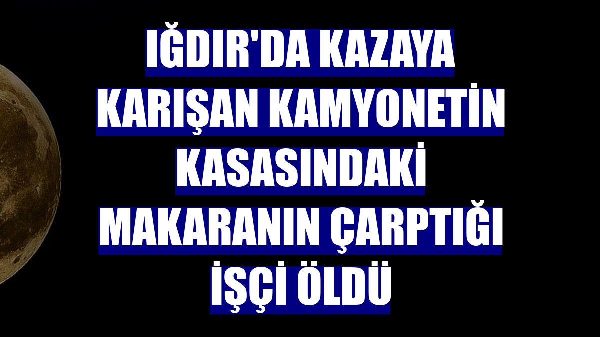 Iğdır'da kazaya karışan kamyonetin kasasındaki makaranın çarptığı işçi öldü