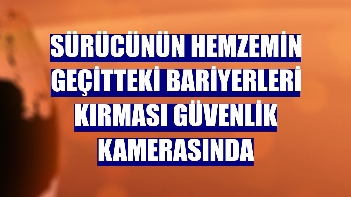 Sürücünün hemzemin geçitteki bariyerleri kırması güvenlik kamerasında