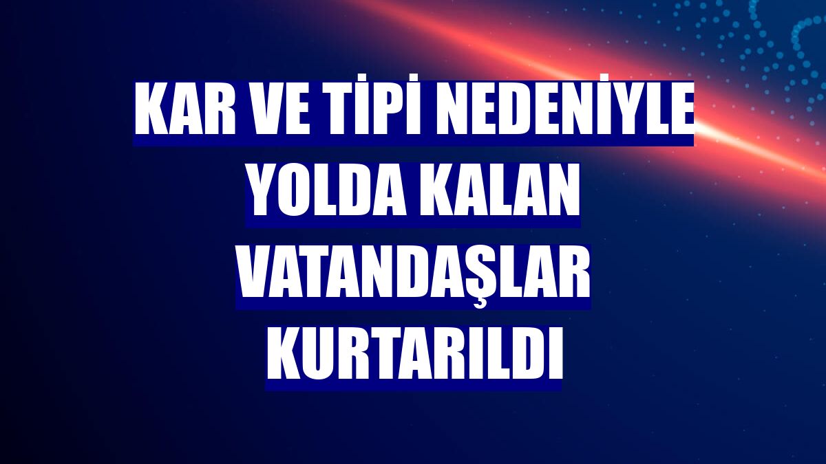 Kar ve tipi nedeniyle yolda kalan vatandaşlar kurtarıldı