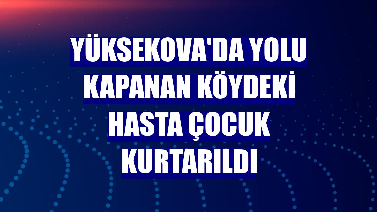 Yüksekova'da yolu kapanan köydeki hasta çocuk kurtarıldı