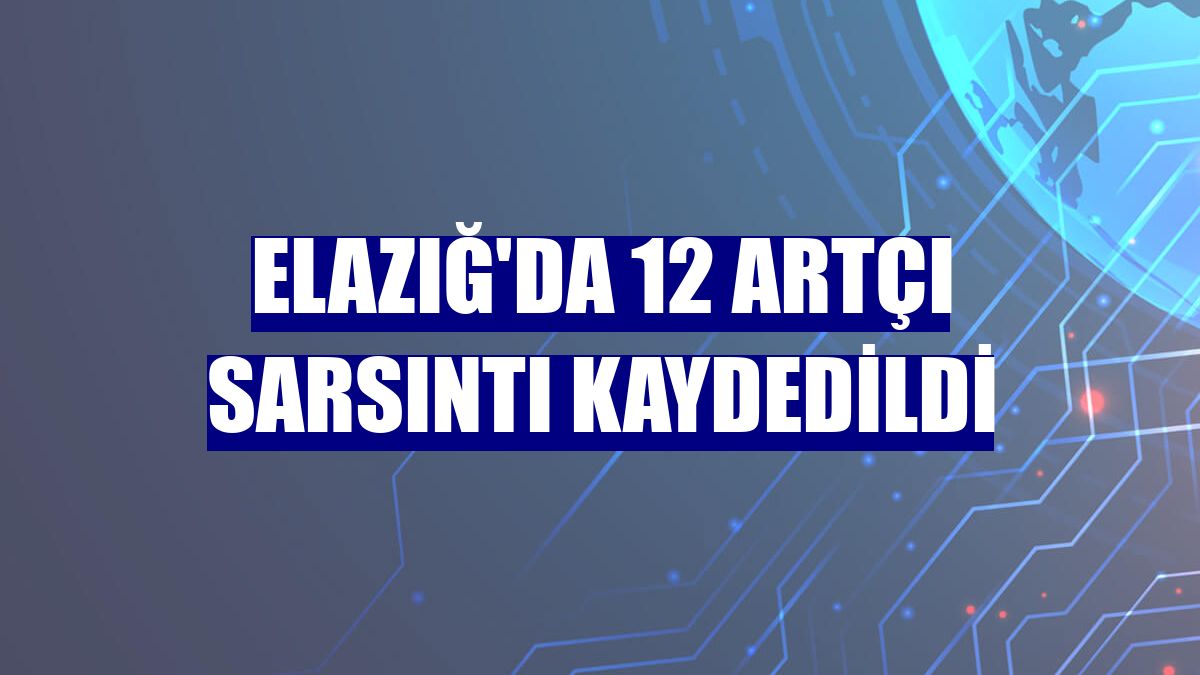 Elazığ'da 12 artçı sarsıntı kaydedildi