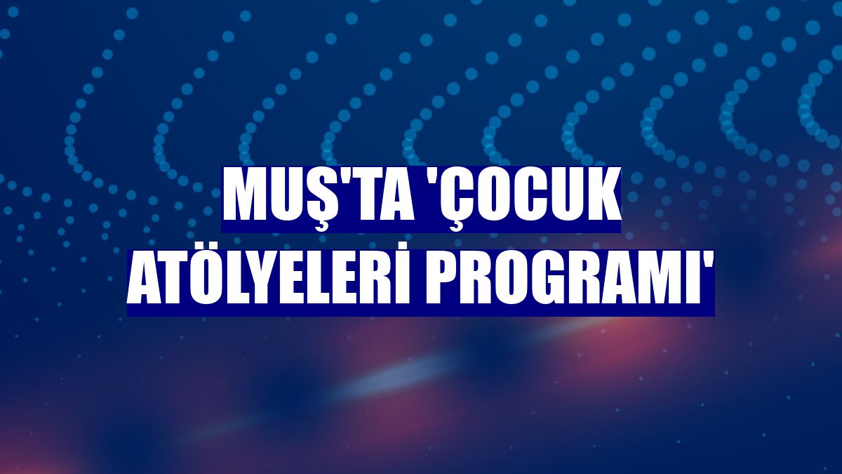 Muş'ta 'Çocuk Atölyeleri Programı'