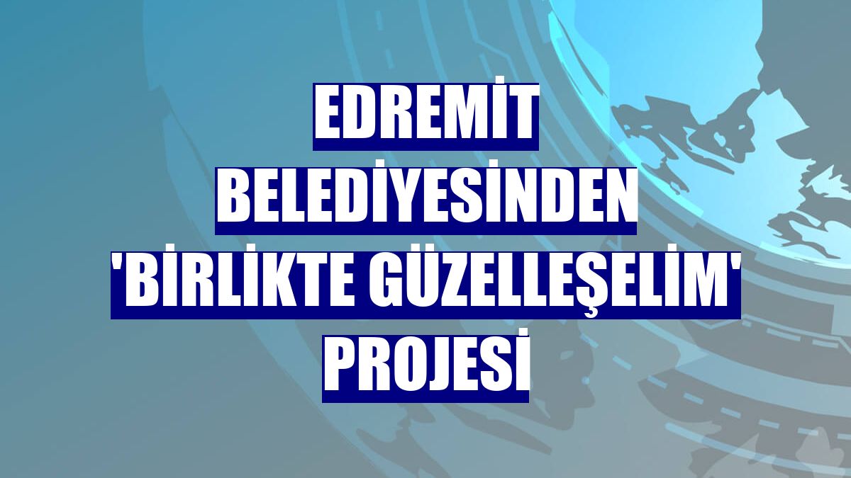 Edremit Belediyesinden 'Birlikte Güzelleşelim' projesi
