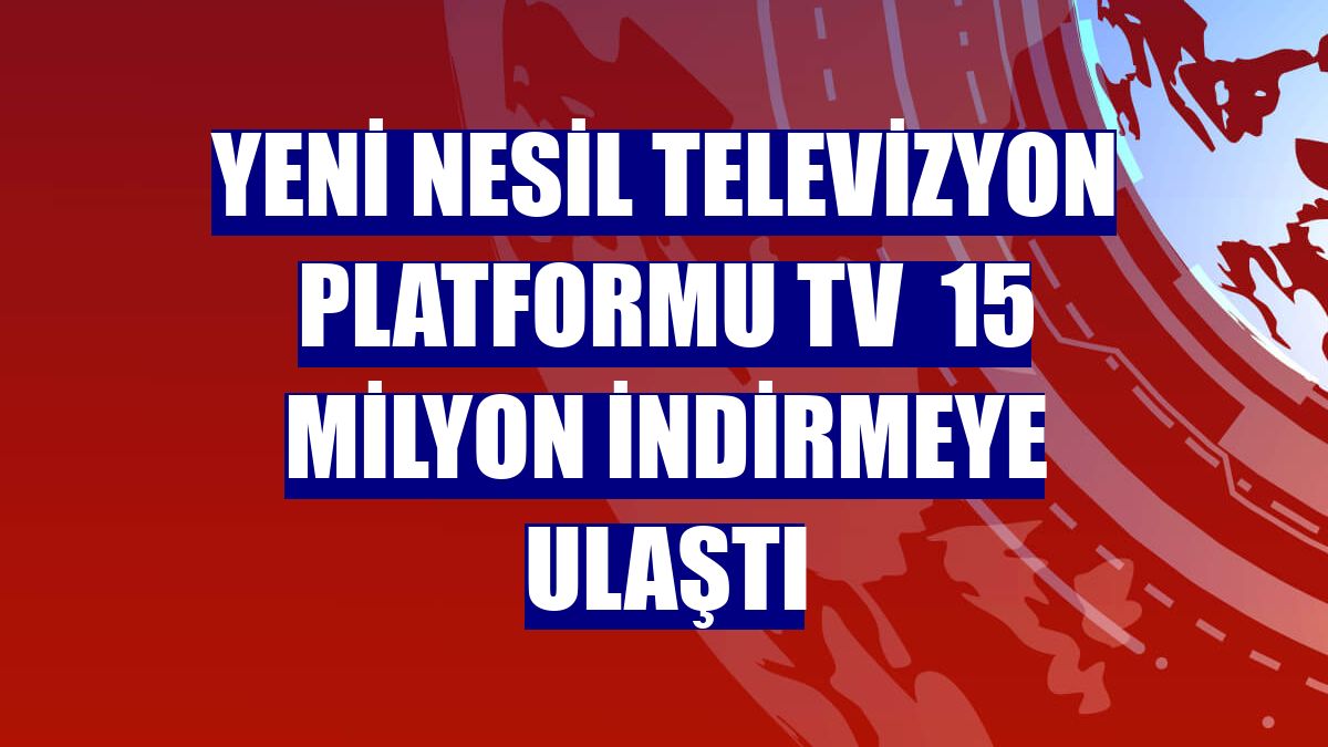 Yeni nesil televizyon platformu TV  15 milyon indirmeye ulaştı