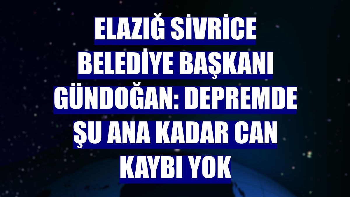 Elazığ Sivrice Belediye Başkanı Gündoğan: Depremde şu ana kadar can kaybı yok