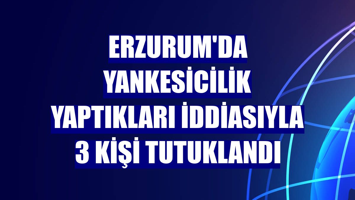 Erzurum'da yankesicilik yaptıkları iddiasıyla 3 kişi tutuklandı