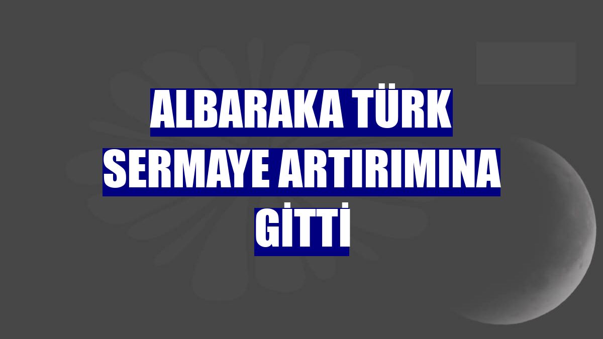 Albaraka Türk sermaye artırımına gitti