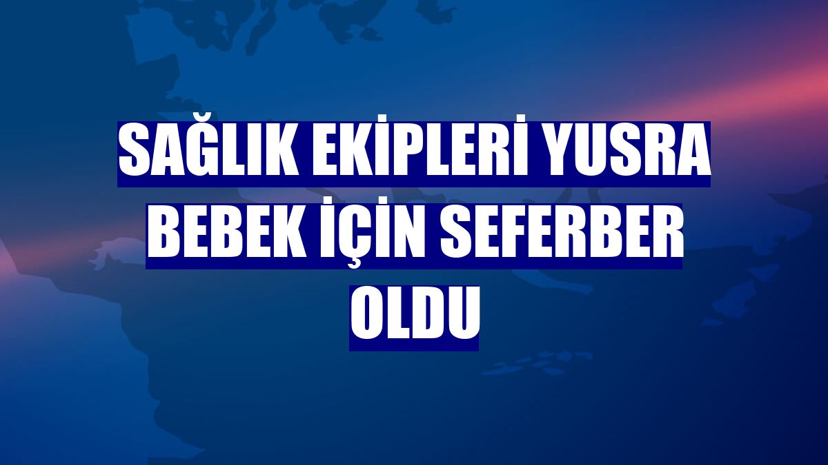 Sağlık ekipleri Yusra bebek için seferber oldu