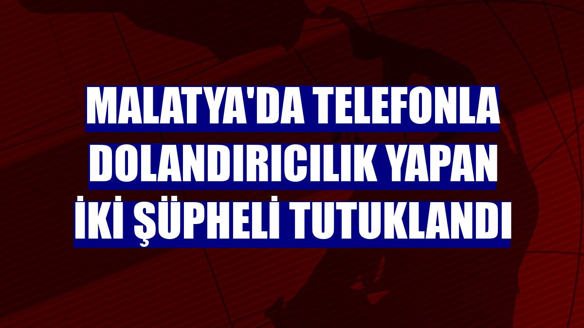 Malatya'da telefonla dolandırıcılık yapan iki şüpheli tutuklandı