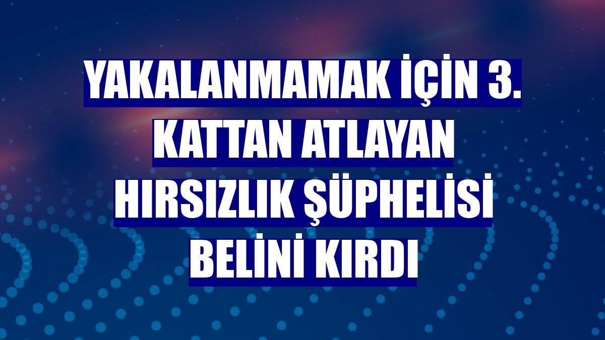 Yakalanmamak için 3. kattan atlayan hırsızlık şüphelisi belini kırdı