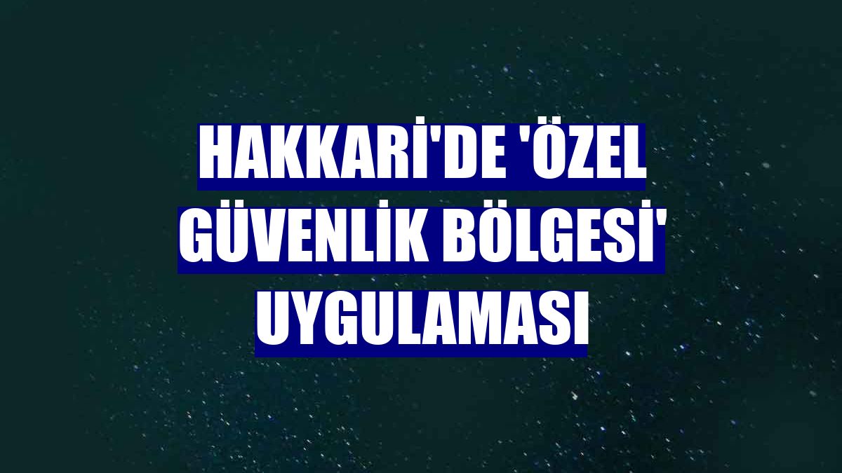 Hakkari'de 'özel güvenlik bölgesi' uygulaması