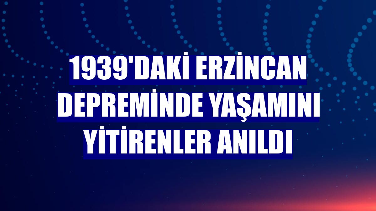 1939'daki Erzincan depreminde yaşamını yitirenler anıldı