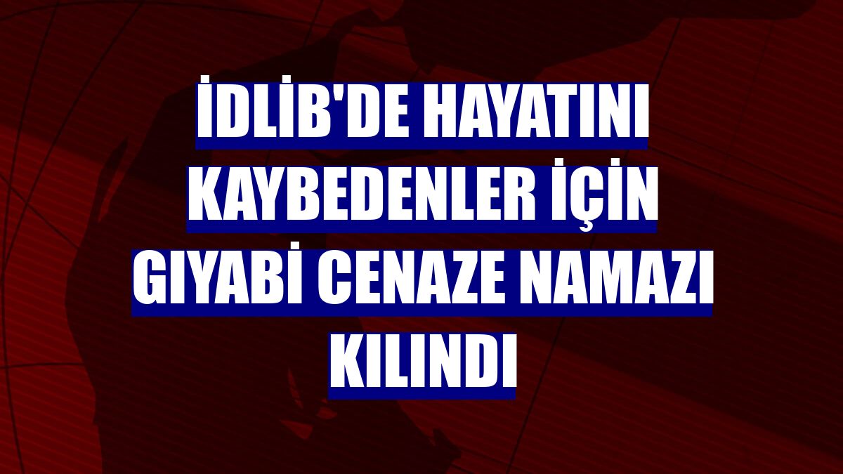İdlib'de hayatını kaybedenler için gıyabi cenaze namazı kılındı