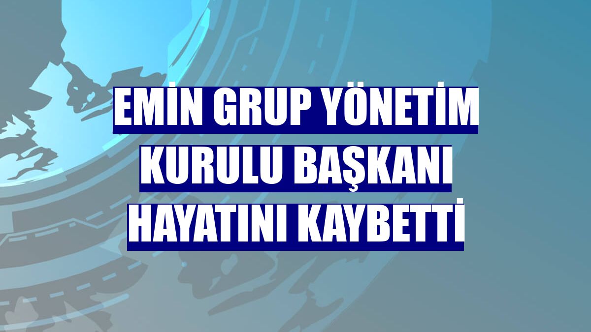 Emin Grup Yönetim Kurulu Başkanı hayatını kaybetti