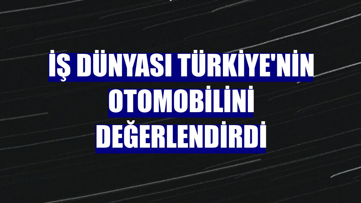 İş dünyası Türkiye'nin Otomobilini değerlendirdi